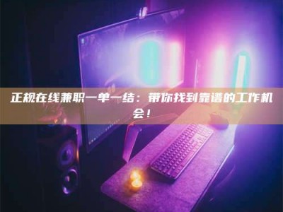 鞍山正规在线兼职一单一结：带你找到靠谱的工作机会！