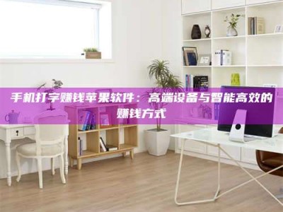 鞍山手机打字赚钱苹果软件：高端设备与智能高效的赚钱方式