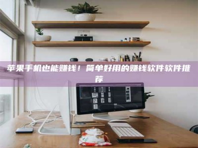 鞍山苹果手机也能赚钱！简单好用的赚钱软件软件推荐