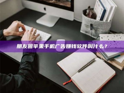 鞍山朋友圈苹果手机广告赚钱软件叫什么？