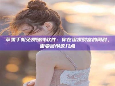 鞍山苹果手机免费赚钱软件：你在追求财富的同时，需要警惕这几点