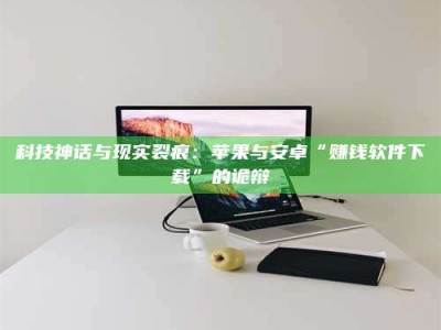 鞍山科技神话与现实裂痕：苹果与安卓“赚钱软件下载”的诡辩