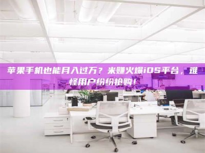 鞍山苹果手机也能月入过万？米赚火爆iOS平台，难怪用户纷纷抢购！