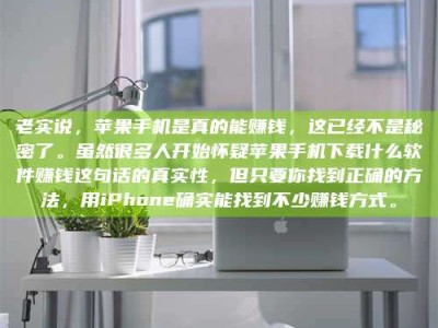 鞍山老实说，苹果手机是真的能赚钱，这已经不是秘密了。虽然很多人开始怀疑苹果手机下载什么软件赚钱这句话的真实性，但只要你找到正确的方法，用iPhone确实能找到不少赚钱方式。