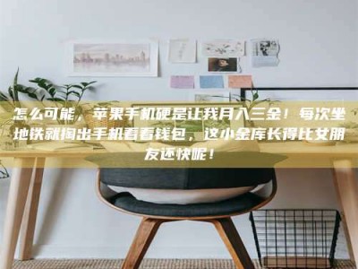 鞍山怎么可能，苹果手机硬是让我月入三金！每次坐地铁就掏出手机看看钱包，这小金库长得比女朋友还快呢！
