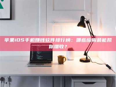 鞍山苹果iOS手机赚钱软件排行榜：哪些应用最能帮你增收？