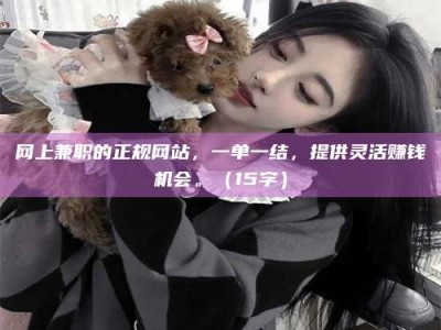 鞍山网上兼职的正规网站，一单一结，提供灵活赚钱机会。（15字）