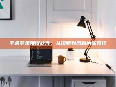 鞍山手机苹果赚钱软件：从闲暇到盈利的新路径